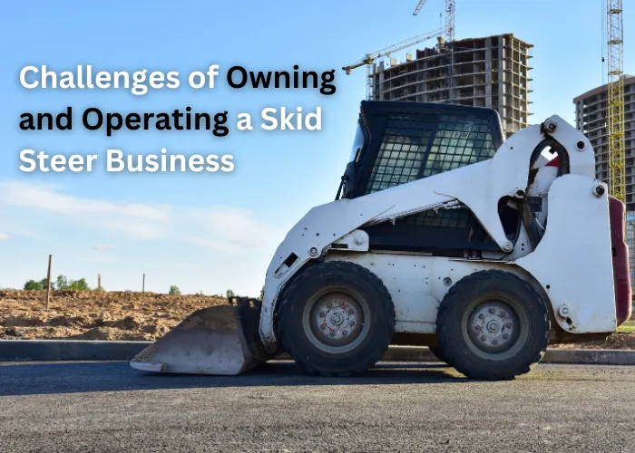 Challenges of Owning and Operating a Skid Steer Business 